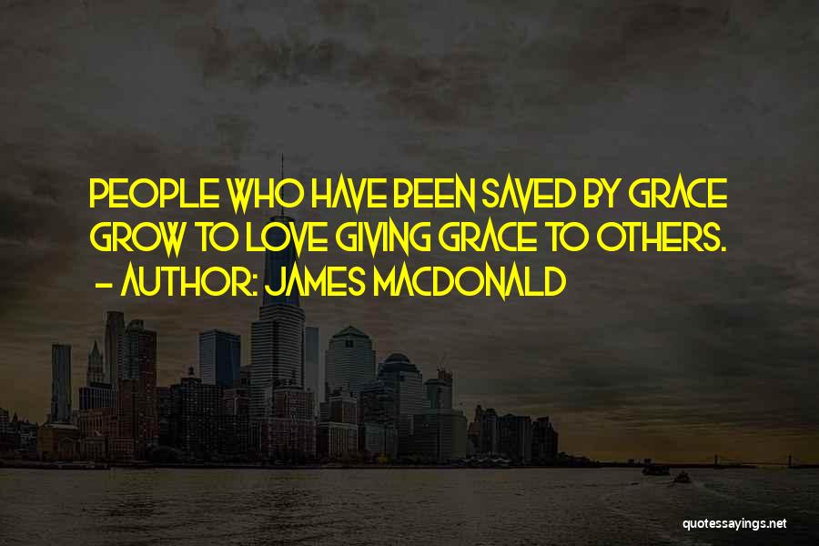 James MacDonald Quotes: People Who Have Been Saved By Grace Grow To Love Giving Grace To Others.