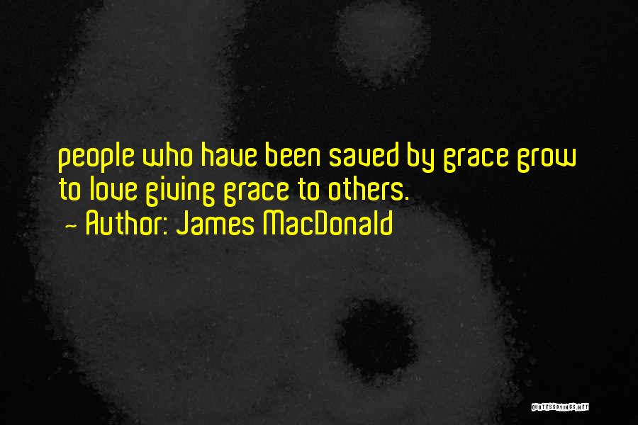 James MacDonald Quotes: People Who Have Been Saved By Grace Grow To Love Giving Grace To Others.