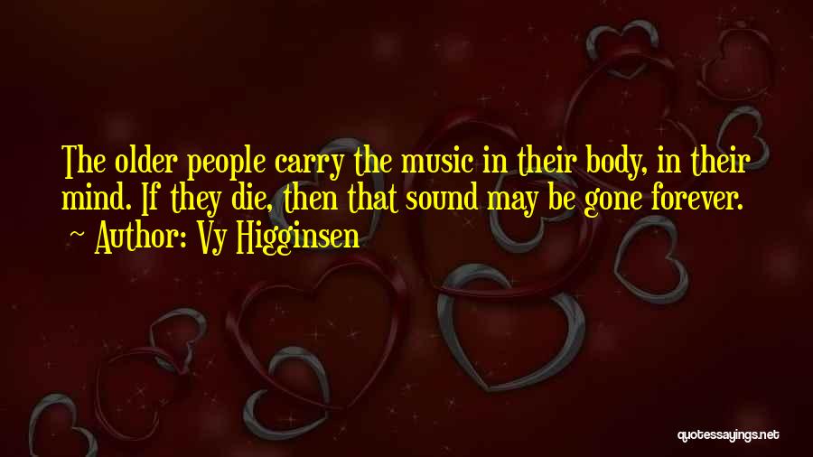 Vy Higginsen Quotes: The Older People Carry The Music In Their Body, In Their Mind. If They Die, Then That Sound May Be