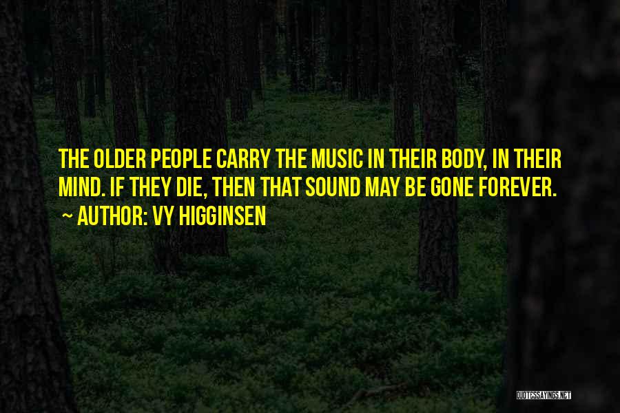 Vy Higginsen Quotes: The Older People Carry The Music In Their Body, In Their Mind. If They Die, Then That Sound May Be