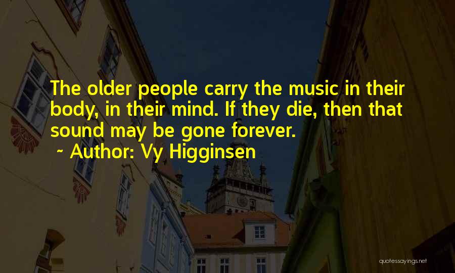 Vy Higginsen Quotes: The Older People Carry The Music In Their Body, In Their Mind. If They Die, Then That Sound May Be