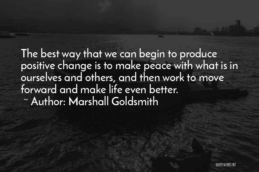 Marshall Goldsmith Quotes: The Best Way That We Can Begin To Produce Positive Change Is To Make Peace With What Is In Ourselves