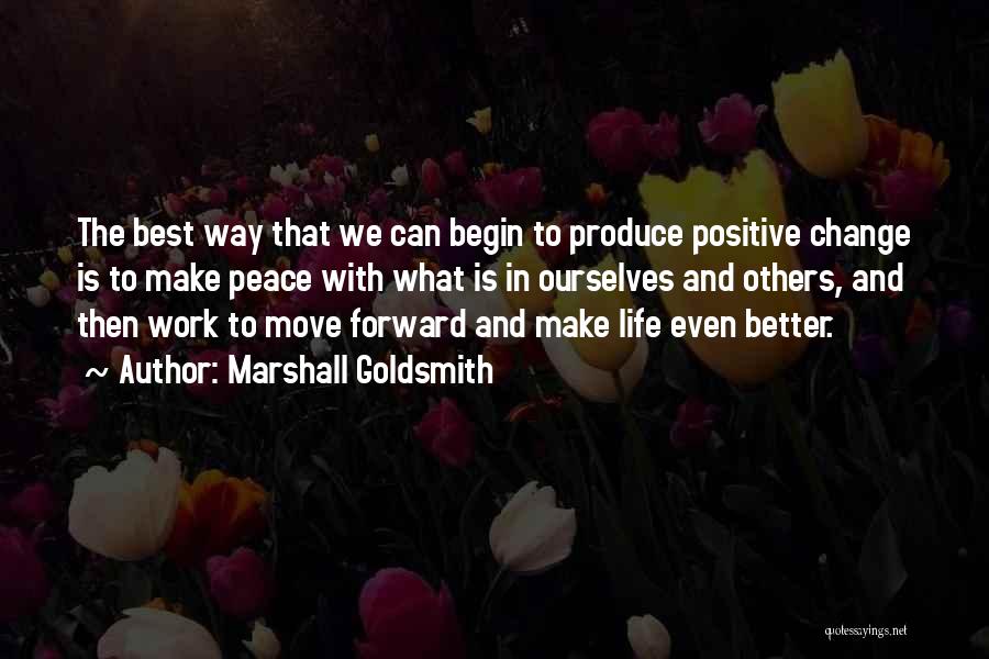 Marshall Goldsmith Quotes: The Best Way That We Can Begin To Produce Positive Change Is To Make Peace With What Is In Ourselves
