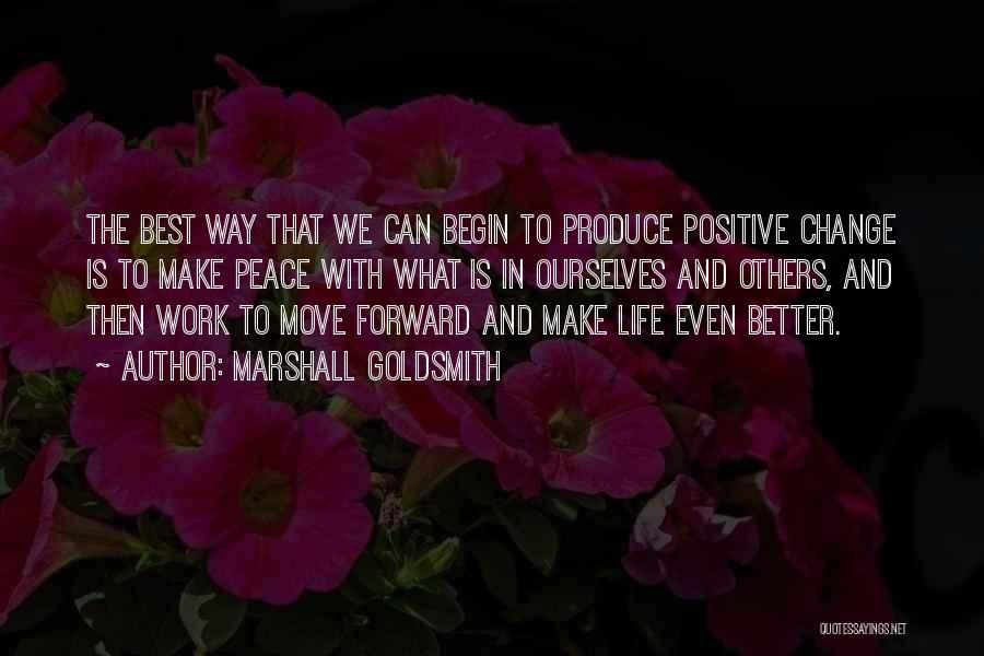 Marshall Goldsmith Quotes: The Best Way That We Can Begin To Produce Positive Change Is To Make Peace With What Is In Ourselves