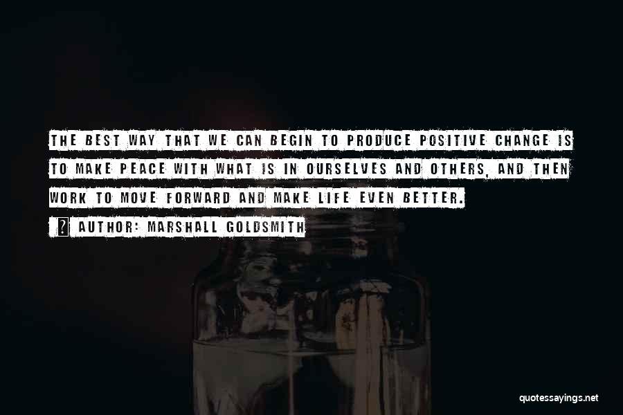 Marshall Goldsmith Quotes: The Best Way That We Can Begin To Produce Positive Change Is To Make Peace With What Is In Ourselves