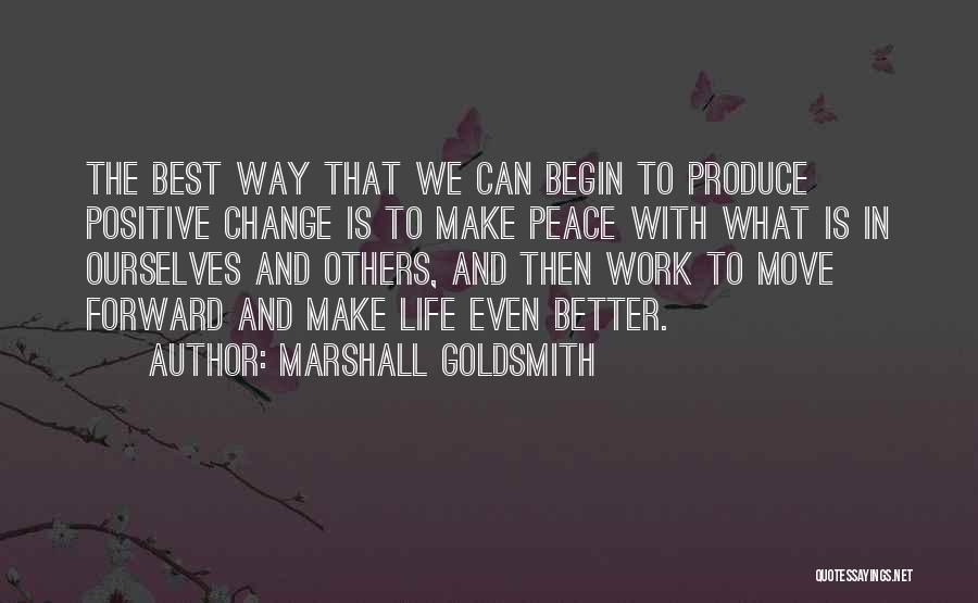 Marshall Goldsmith Quotes: The Best Way That We Can Begin To Produce Positive Change Is To Make Peace With What Is In Ourselves