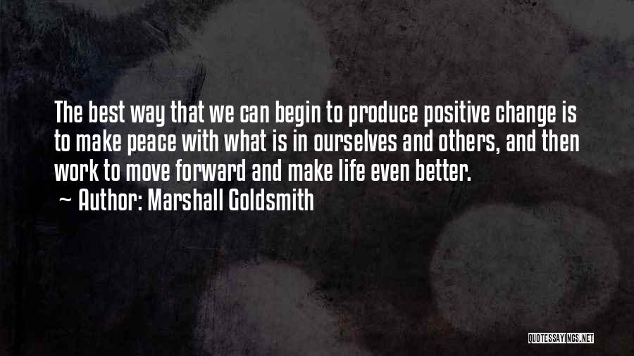 Marshall Goldsmith Quotes: The Best Way That We Can Begin To Produce Positive Change Is To Make Peace With What Is In Ourselves