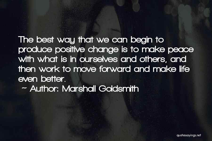 Marshall Goldsmith Quotes: The Best Way That We Can Begin To Produce Positive Change Is To Make Peace With What Is In Ourselves