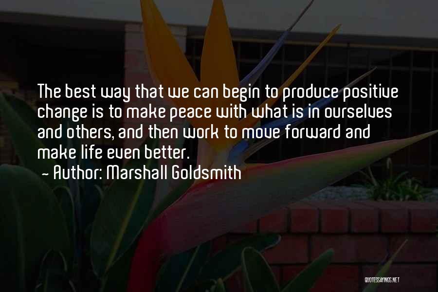 Marshall Goldsmith Quotes: The Best Way That We Can Begin To Produce Positive Change Is To Make Peace With What Is In Ourselves