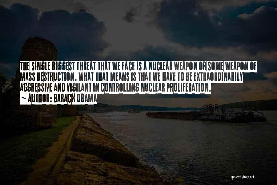 Barack Obama Quotes: The Single Biggest Threat That We Face Is A Nuclear Weapon Or Some Weapon Of Mass Destruction. What That Means