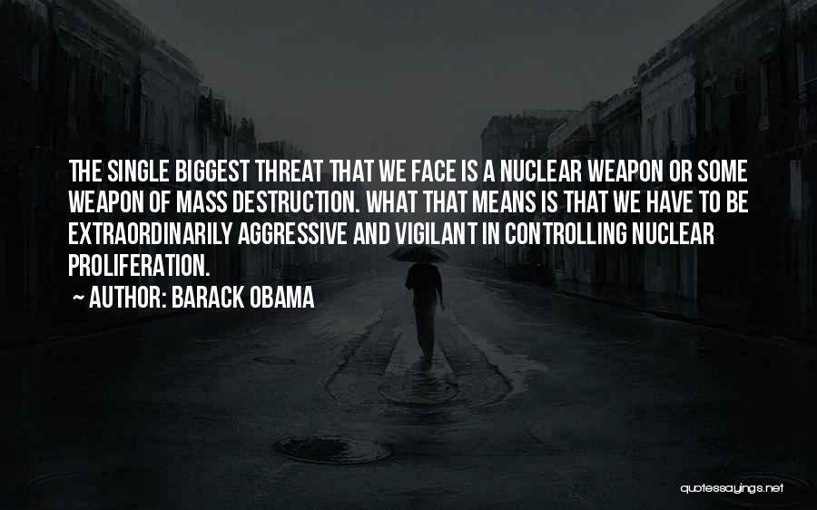 Barack Obama Quotes: The Single Biggest Threat That We Face Is A Nuclear Weapon Or Some Weapon Of Mass Destruction. What That Means