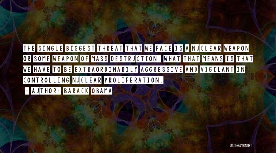 Barack Obama Quotes: The Single Biggest Threat That We Face Is A Nuclear Weapon Or Some Weapon Of Mass Destruction. What That Means