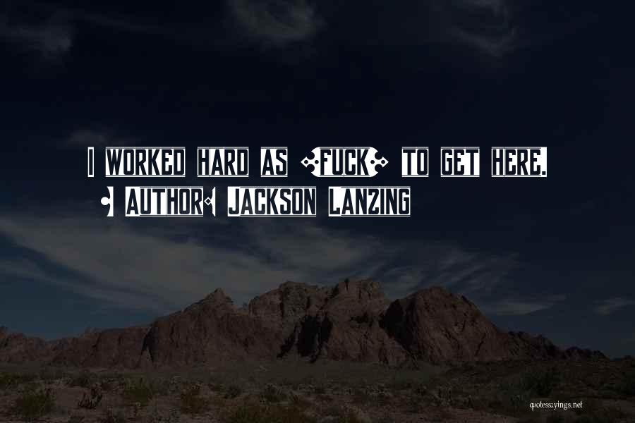 Jackson Lanzing Quotes: I Worked Hard As [fuck] To Get Here.