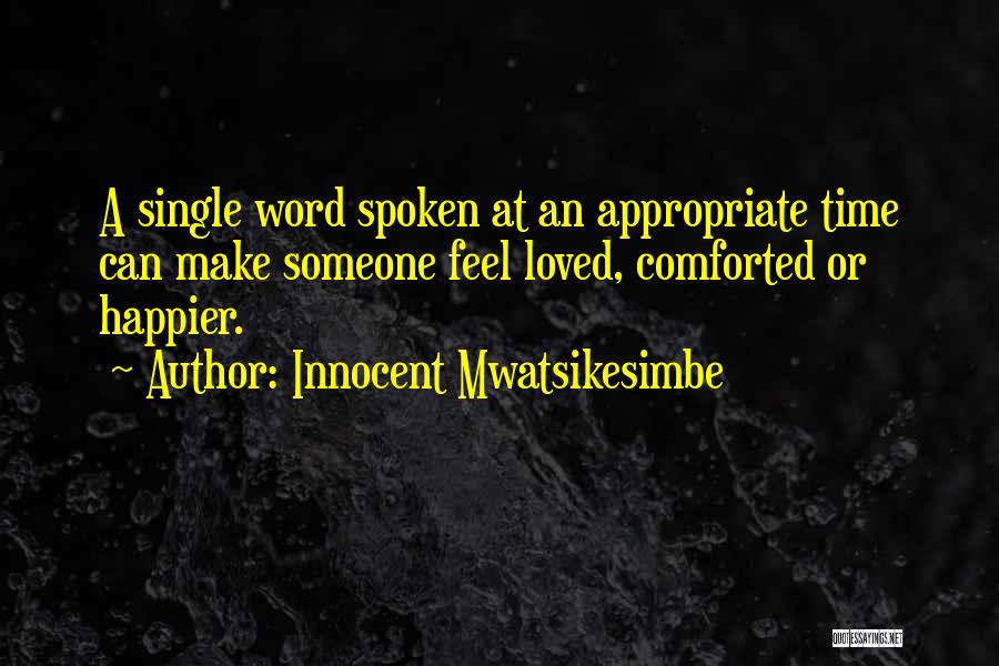 Innocent Mwatsikesimbe Quotes: A Single Word Spoken At An Appropriate Time Can Make Someone Feel Loved, Comforted Or Happier.