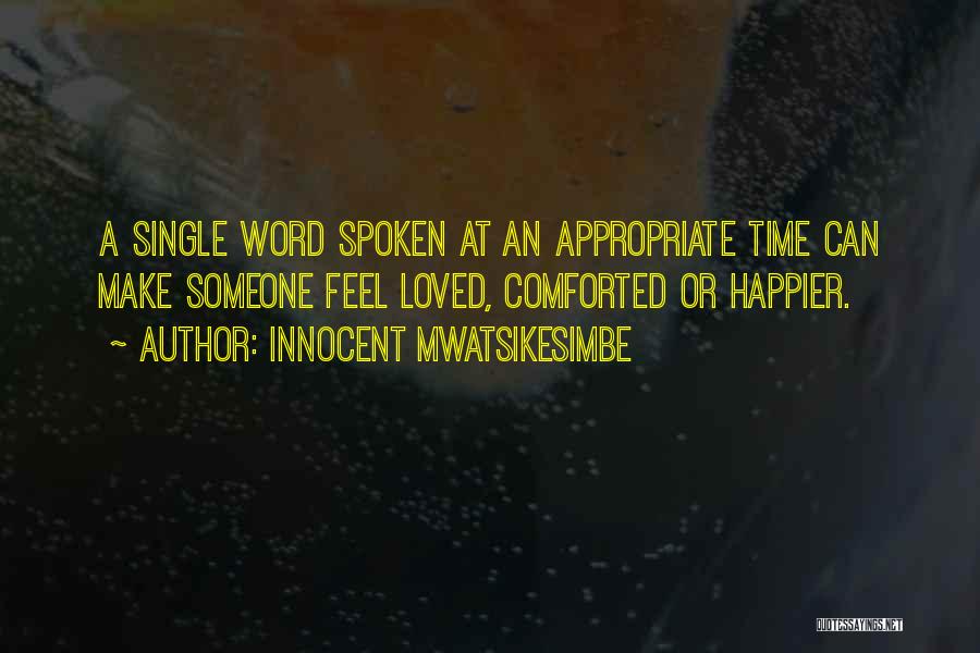 Innocent Mwatsikesimbe Quotes: A Single Word Spoken At An Appropriate Time Can Make Someone Feel Loved, Comforted Or Happier.