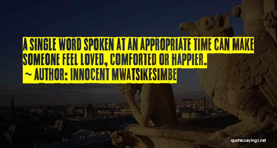 Innocent Mwatsikesimbe Quotes: A Single Word Spoken At An Appropriate Time Can Make Someone Feel Loved, Comforted Or Happier.
