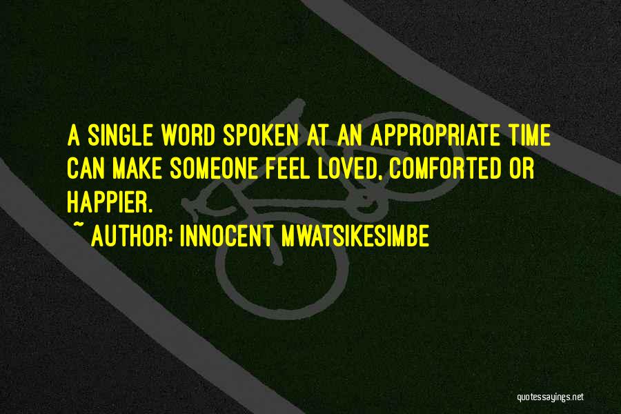 Innocent Mwatsikesimbe Quotes: A Single Word Spoken At An Appropriate Time Can Make Someone Feel Loved, Comforted Or Happier.