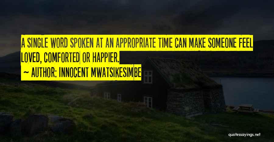 Innocent Mwatsikesimbe Quotes: A Single Word Spoken At An Appropriate Time Can Make Someone Feel Loved, Comforted Or Happier.