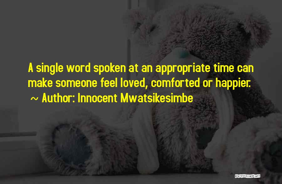 Innocent Mwatsikesimbe Quotes: A Single Word Spoken At An Appropriate Time Can Make Someone Feel Loved, Comforted Or Happier.