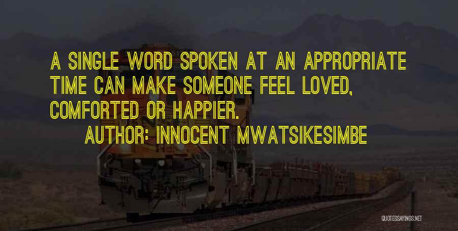 Innocent Mwatsikesimbe Quotes: A Single Word Spoken At An Appropriate Time Can Make Someone Feel Loved, Comforted Or Happier.