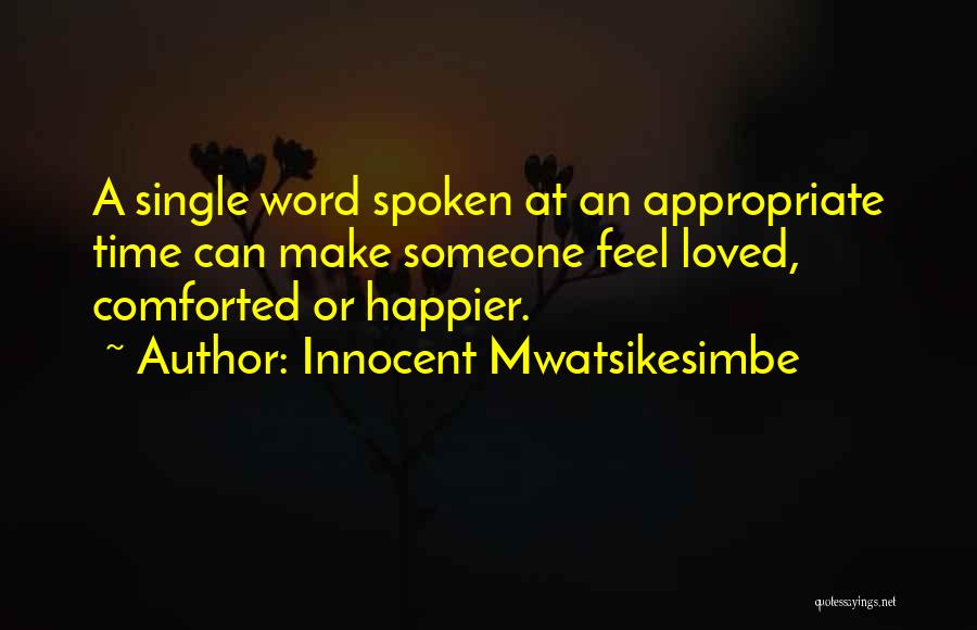 Innocent Mwatsikesimbe Quotes: A Single Word Spoken At An Appropriate Time Can Make Someone Feel Loved, Comforted Or Happier.