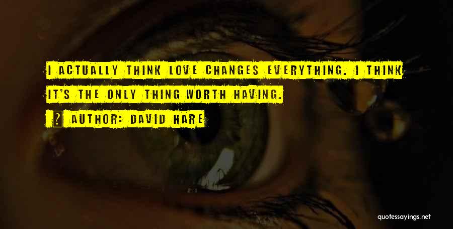 David Hare Quotes: I Actually Think Love Changes Everything. I Think It's The Only Thing Worth Having.