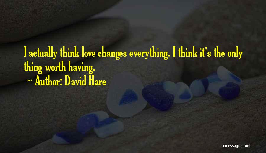 David Hare Quotes: I Actually Think Love Changes Everything. I Think It's The Only Thing Worth Having.