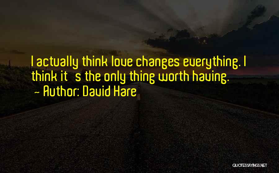 David Hare Quotes: I Actually Think Love Changes Everything. I Think It's The Only Thing Worth Having.