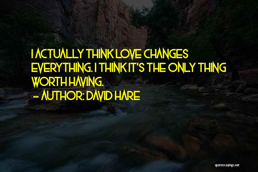 David Hare Quotes: I Actually Think Love Changes Everything. I Think It's The Only Thing Worth Having.