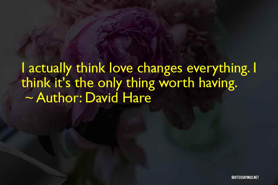David Hare Quotes: I Actually Think Love Changes Everything. I Think It's The Only Thing Worth Having.