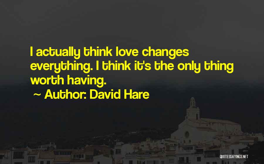 David Hare Quotes: I Actually Think Love Changes Everything. I Think It's The Only Thing Worth Having.
