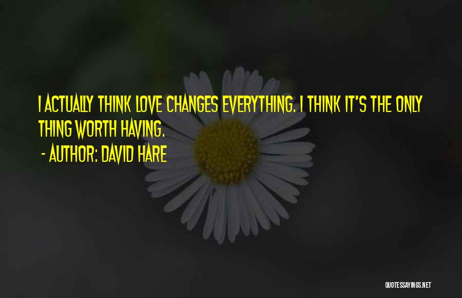 David Hare Quotes: I Actually Think Love Changes Everything. I Think It's The Only Thing Worth Having.