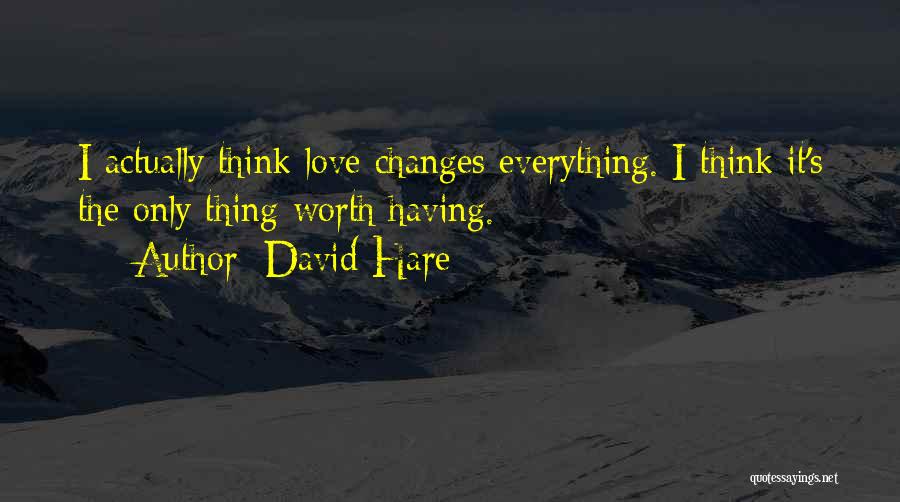 David Hare Quotes: I Actually Think Love Changes Everything. I Think It's The Only Thing Worth Having.