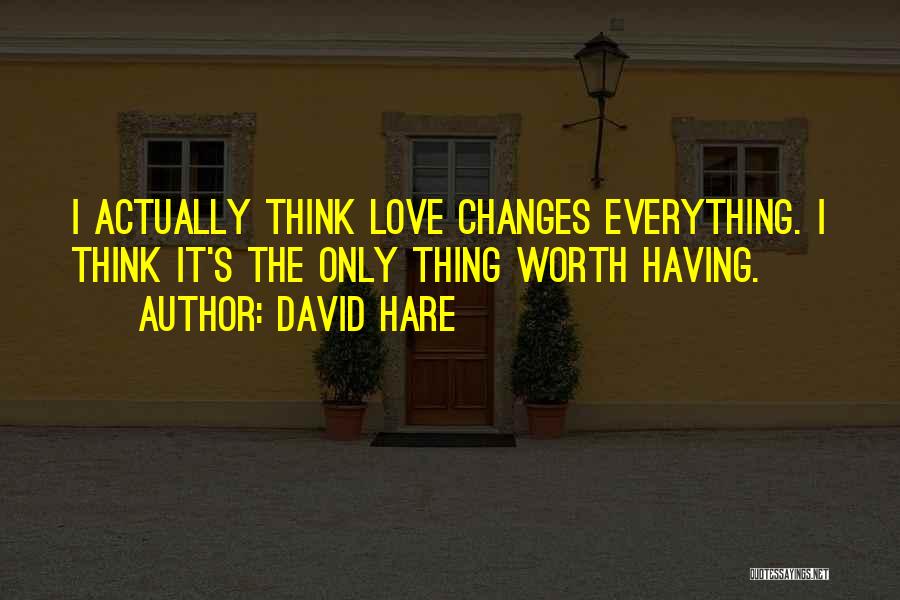 David Hare Quotes: I Actually Think Love Changes Everything. I Think It's The Only Thing Worth Having.
