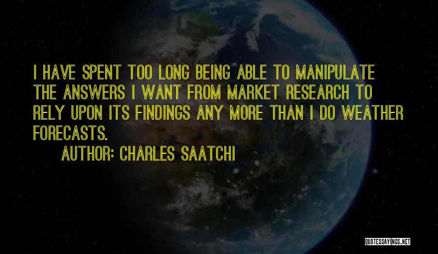 Charles Saatchi Quotes: I Have Spent Too Long Being Able To Manipulate The Answers I Want From Market Research To Rely Upon Its