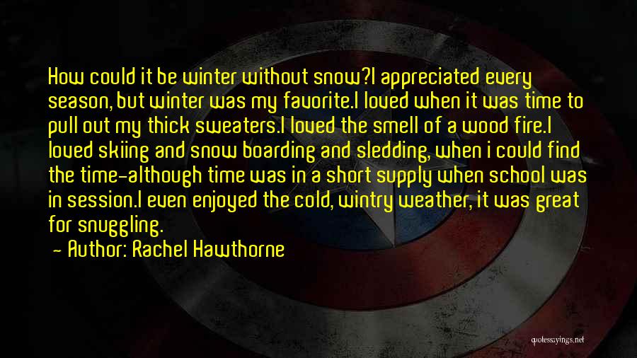 Rachel Hawthorne Quotes: How Could It Be Winter Without Snow?i Appreciated Every Season, But Winter Was My Favorite.i Loved When It Was Time