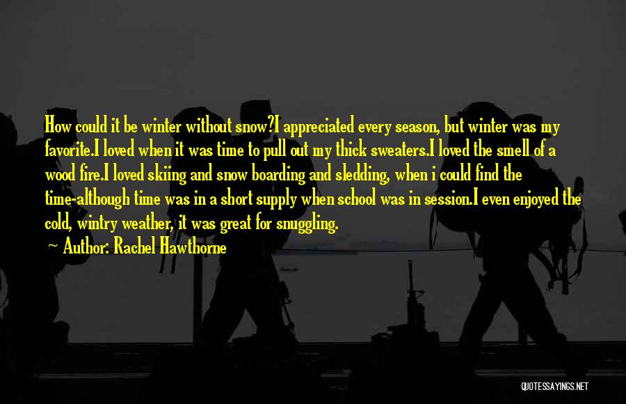 Rachel Hawthorne Quotes: How Could It Be Winter Without Snow?i Appreciated Every Season, But Winter Was My Favorite.i Loved When It Was Time