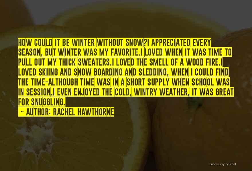 Rachel Hawthorne Quotes: How Could It Be Winter Without Snow?i Appreciated Every Season, But Winter Was My Favorite.i Loved When It Was Time