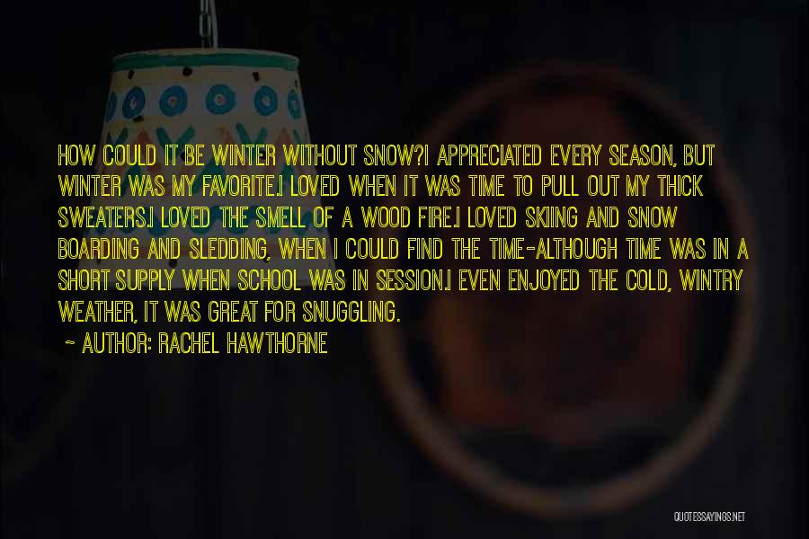 Rachel Hawthorne Quotes: How Could It Be Winter Without Snow?i Appreciated Every Season, But Winter Was My Favorite.i Loved When It Was Time