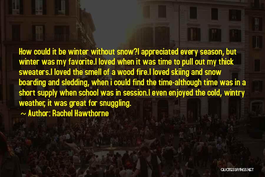 Rachel Hawthorne Quotes: How Could It Be Winter Without Snow?i Appreciated Every Season, But Winter Was My Favorite.i Loved When It Was Time