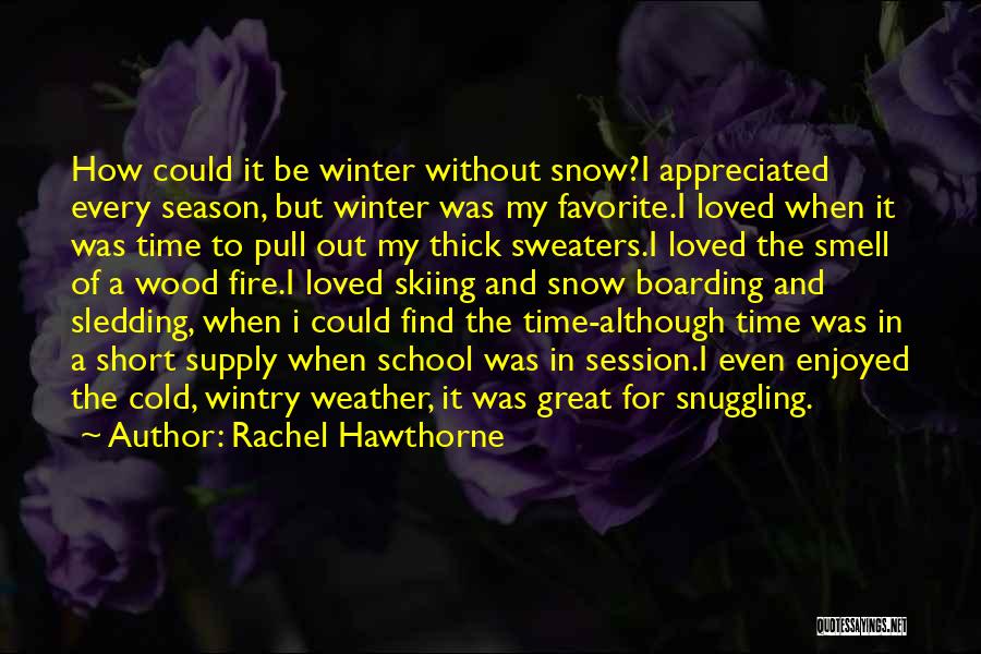 Rachel Hawthorne Quotes: How Could It Be Winter Without Snow?i Appreciated Every Season, But Winter Was My Favorite.i Loved When It Was Time