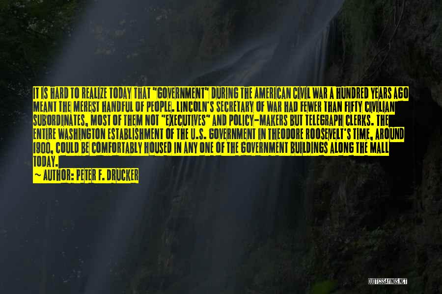 Peter F. Drucker Quotes: It Is Hard To Realize Today That Government During The American Civil War A Hundred Years Ago Meant The Merest