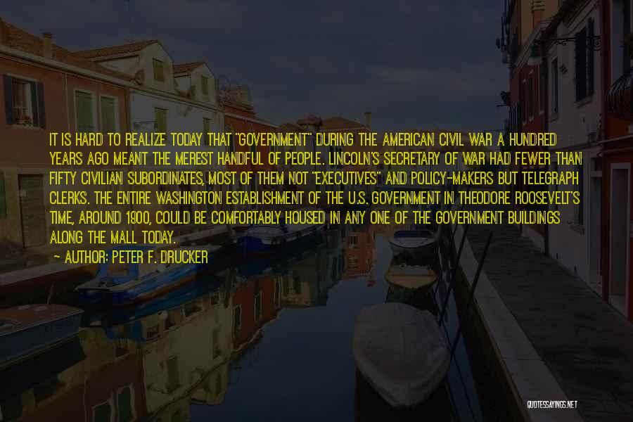 Peter F. Drucker Quotes: It Is Hard To Realize Today That Government During The American Civil War A Hundred Years Ago Meant The Merest