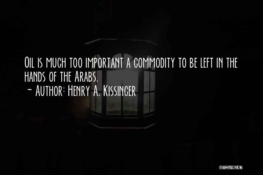 Henry A. Kissinger Quotes: Oil Is Much Too Important A Commodity To Be Left In The Hands Of The Arabs.