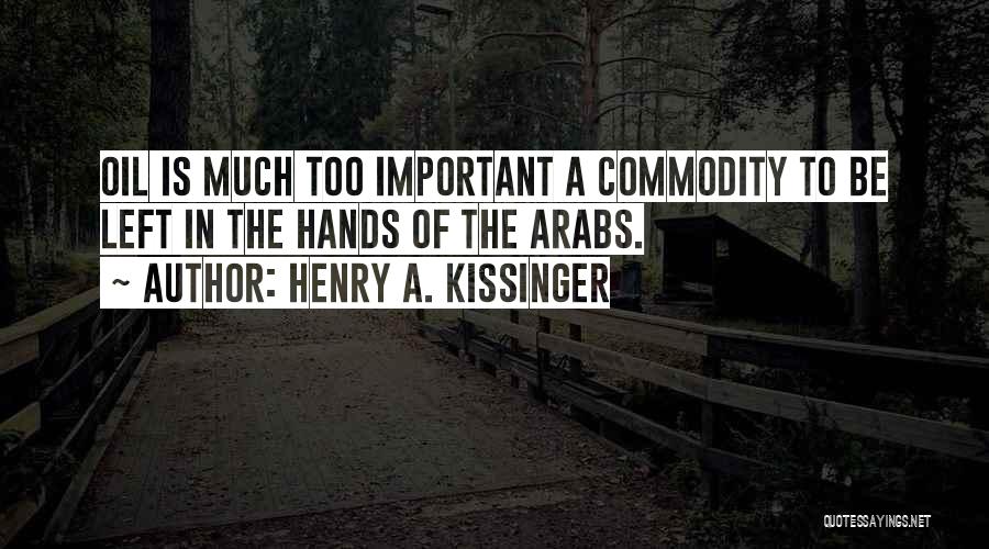 Henry A. Kissinger Quotes: Oil Is Much Too Important A Commodity To Be Left In The Hands Of The Arabs.