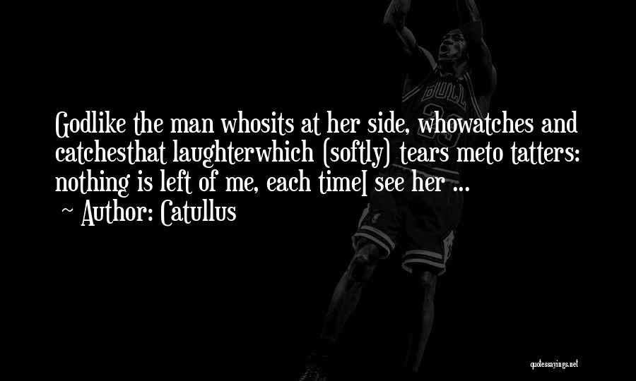 Catullus Quotes: Godlike The Man Whosits At Her Side, Whowatches And Catchesthat Laughterwhich (softly) Tears Meto Tatters: Nothing Is Left Of Me,