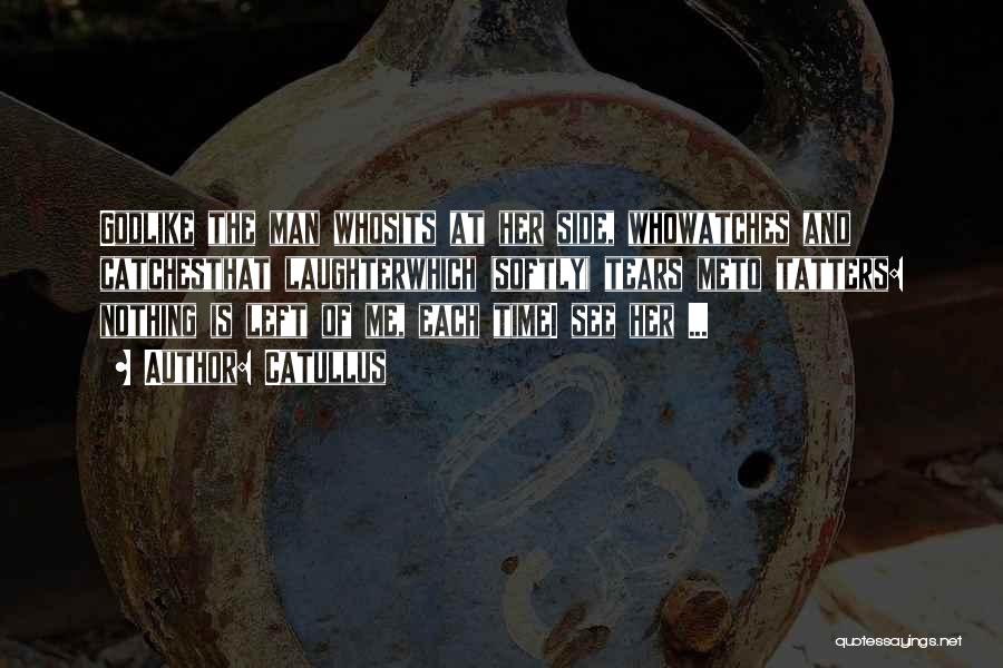 Catullus Quotes: Godlike The Man Whosits At Her Side, Whowatches And Catchesthat Laughterwhich (softly) Tears Meto Tatters: Nothing Is Left Of Me,