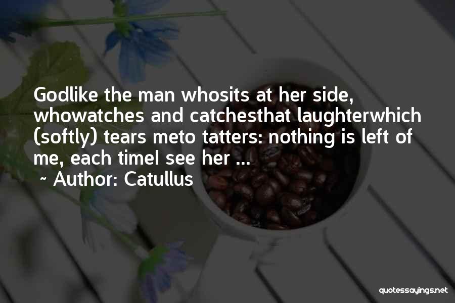 Catullus Quotes: Godlike The Man Whosits At Her Side, Whowatches And Catchesthat Laughterwhich (softly) Tears Meto Tatters: Nothing Is Left Of Me,