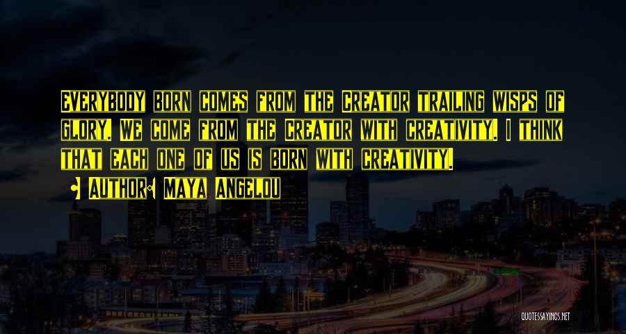 Maya Angelou Quotes: Everybody Born Comes From The Creator Trailing Wisps Of Glory. We Come From The Creator With Creativity. I Think That