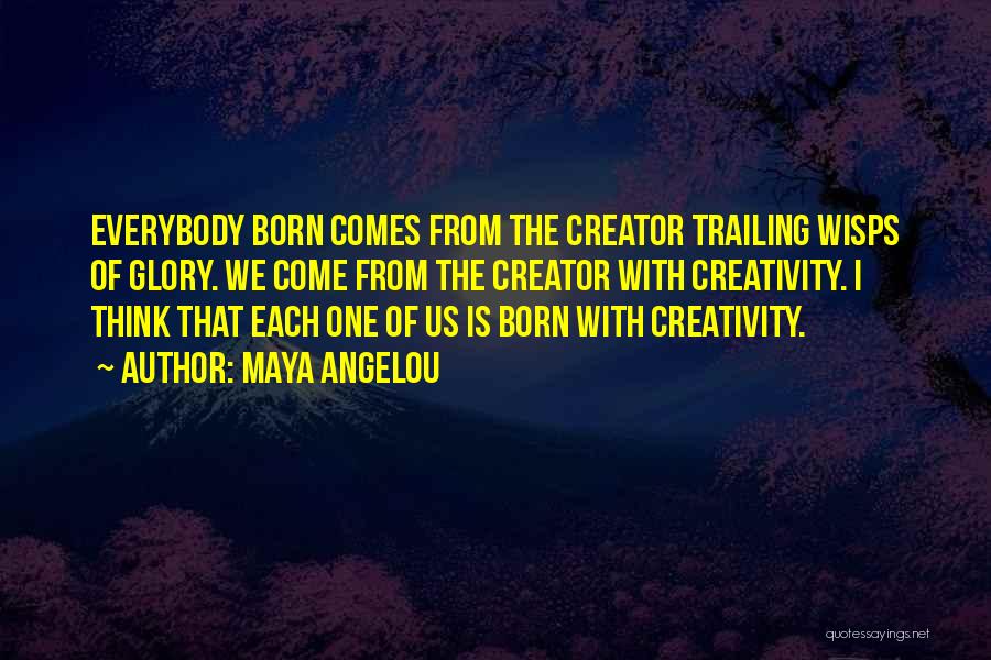 Maya Angelou Quotes: Everybody Born Comes From The Creator Trailing Wisps Of Glory. We Come From The Creator With Creativity. I Think That